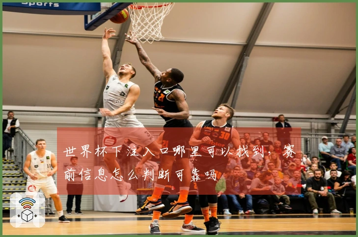 世界杯下注入口哪里可以找到，赛前信息怎么判断可靠吗