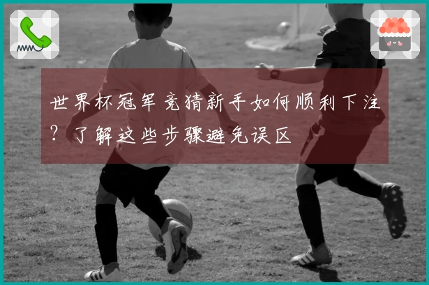 世界杯冠军竞猜新手如何顺利下注？了解这些步骤避免误区
