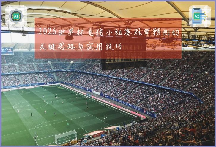 2026世界杯竞猜小组赛冠军预测的关键思路与实用技巧