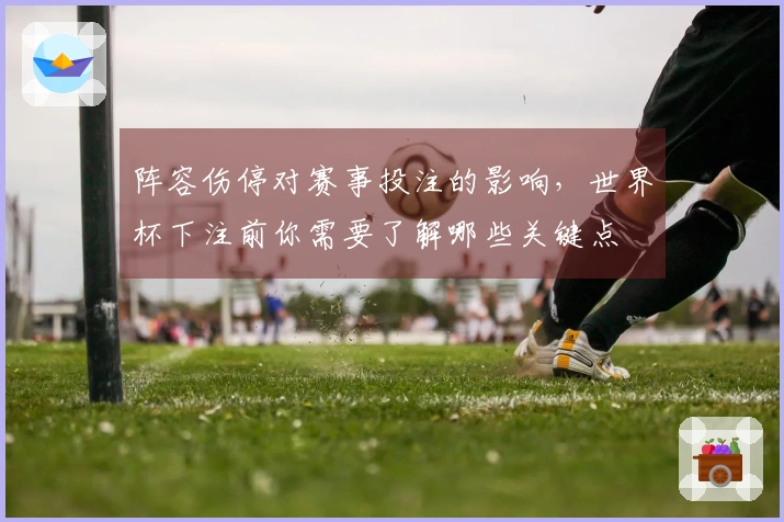 阵容伤停对赛事投注的影响，世界杯下注前你需要了解哪些关键点