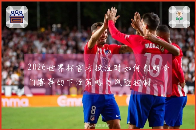 2026世界杯官方投注时如何判断冷门赛事的下注策略与风险控制