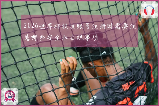 2026世界杯投注账号注册时需要注意哪些安全和合规事项