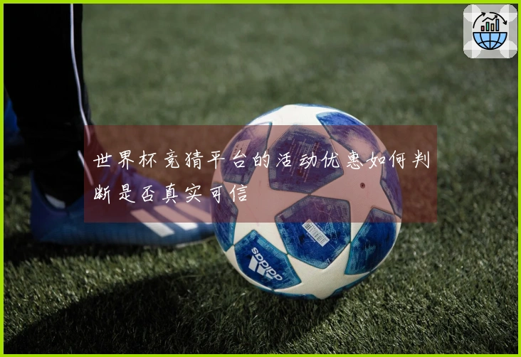 世界杯竞猜平台的活动优惠如何判断是否真实可信