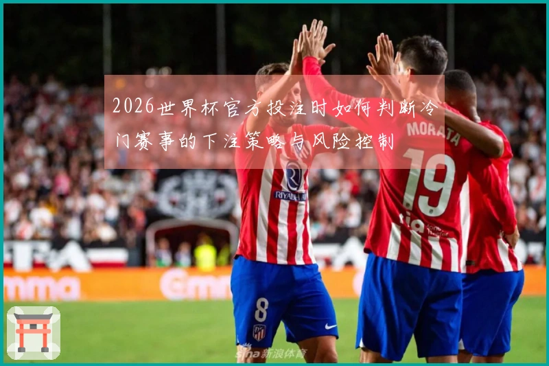 2026世界杯官方投注时如何判断冷门赛事的下注策略与风险控制