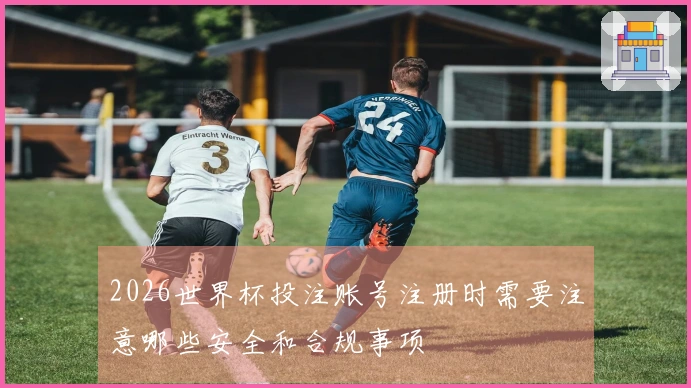 2026世界杯投注账号注册时需要注意哪些安全和合规事项