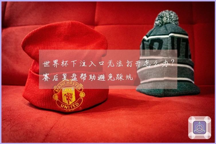 世界杯下注入口无法打开怎么办？赛后复盘帮助避免踩坑