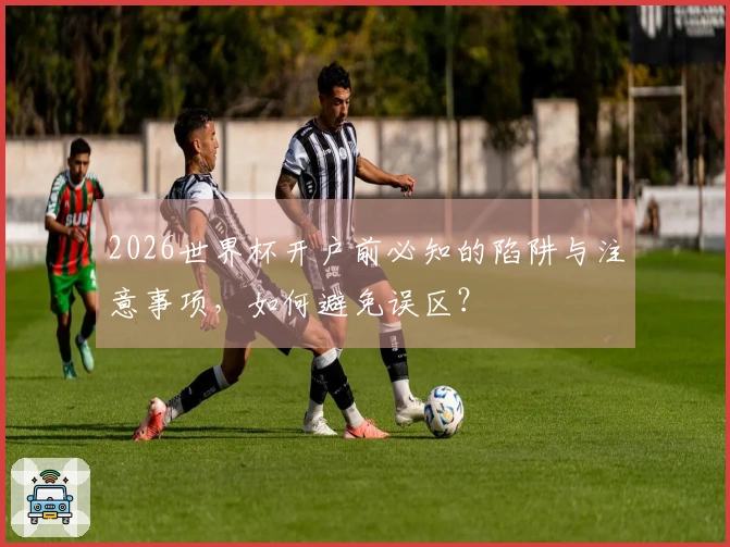 2026世界杯开户前必知的陷阱与注意事项，如何避免误区？