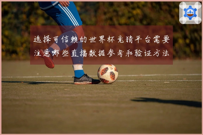选择可信赖的世界杯竞猜平台需要注意哪些直播数据参考和验证方法