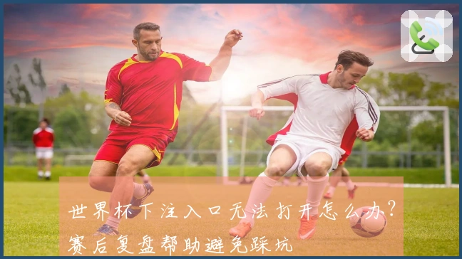 世界杯下注入口无法打开怎么办？赛后复盘帮助避免踩坑