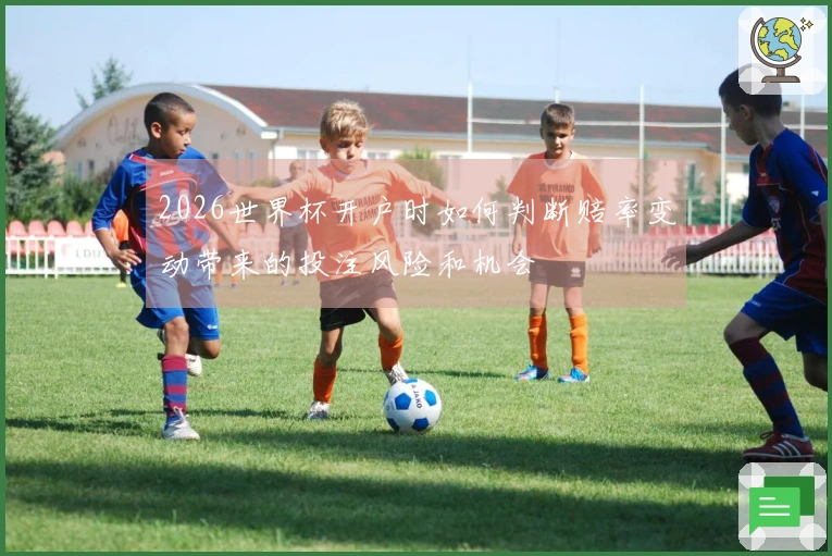 2026世界杯开户时如何判断赔率变动带来的投注风险和机会